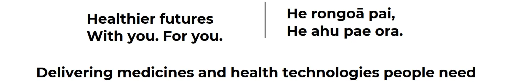 Healthier futures. With you. For you. | He rongoā pai, he ahu pae ora. | Delivering medicines and health technologies people need.. 
