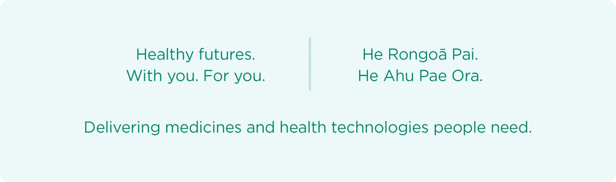 Healthier futures. With you. For you. | He rongoā pai, he ahu pae ora. | Delivering medicines and health technologies people need.. 