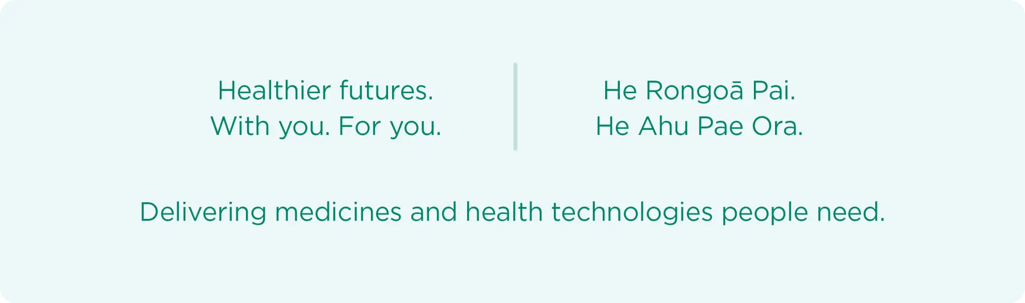 Healthier futures. With you. For you. | He rongoā pai, he ahu pae ora. | Delivering medicines and health technologies people need.. 